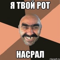 Я ТВОЙ РОТ НАСРАЛ