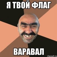 Я ТВОЙ ФЛАГ ВАРАВАЛ