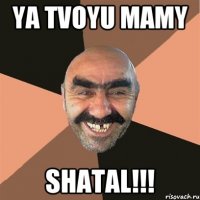 ya tvoyu mamy SHATAL!!!