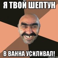 Я ТВОЙ ШЕПТУН В ВАННА УСИЛИВАЛ!