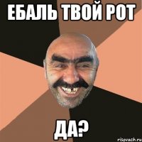 ЕБАЛЬ ТВОЙ РОТ ДА?