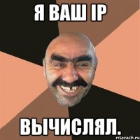 Я ваш ip вычислял.