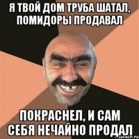 Я твой дом труба шатал, помидоры продавал Покраснел, и сам себя нечайно продал