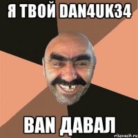 я твой Dan4uk34 ban давал