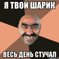 я твой шарик весь день стучал