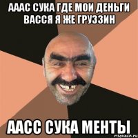 ааас сука где мои деньги васся я же груззин аасс сука менты