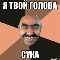 я твой голова сука