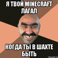 Я твой minecraft лагал когда ты в шахте быть