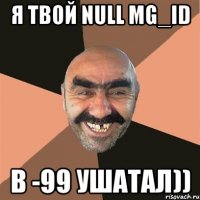 Я ТВОЙ NULL MG_ID В -99 УШАТАЛ))