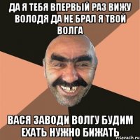 да я тебя впервый раз вижу володя да не брал я твой волга вася заводи волгу будим ехать нужно бижать