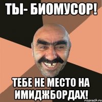 Ты- биомусор! тебе не место на имиджбордах!