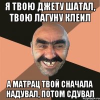 Я твою джету шатал, твою лагуну клеил А матрац твой сначала надувал, потом сдувал