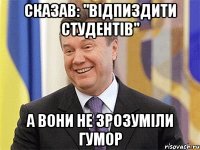 сказав: "відпиздити студентів" а вони не зрозуміли гумор