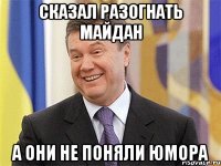 Сказал разогнать майдан а они не поняли юмора