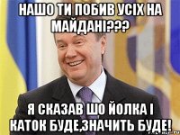 нашо ти побив усіх на майдані??? я сказав шо йолка і каток буде,значить буде!