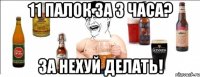 11 палок за 3 часа? За нехуй делать!