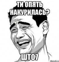 ти опять накурилась? што7