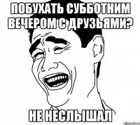 Побухать субботним вечером с друзьями? не неслышал