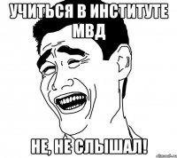 Учиться в институте МВД Не, не слышал!