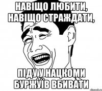 навіщо любити, навіщо страждати, піду у нацкоми буржуїв вбивати