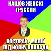 нашов женскі трусєля постіраю, малій під йолку покладу