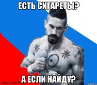 Есть сигареты? а если найду?