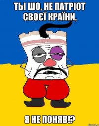 Ты шо, не патріот своєї країни, я не поняв!?