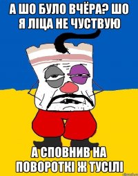 А шо було вчёра? шо я ліца не чуствую А сповнив на повороткі ж тусілі