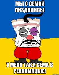 мы с семой пиздились! у меня так,а сема в реанимацые!