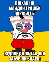 поїхав на майдан,грошей заробить, відпиздили так, шо забув як звать!