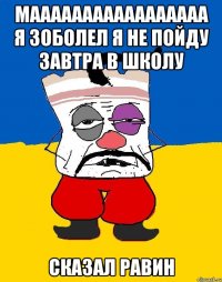 мААААААААААААААААА Я ЗОБОЛЕЛ Я НЕ ПОЙДУ ЗАВТРА В ШКОЛУ СКАЗАЛ Равин