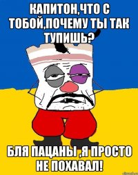 Капитон,что с тобой,почему ты так тупишь? Бля пацаны ,я просто не похавал!