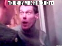 ТИШИНУ МНЕ НЕ ПИЛИТЕ! 