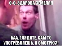 О-о, здарова земеля!! Баа, глядите, сам то употребляешь, я смотрю?!