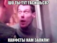 шо ты тут гасишься? канфеты нам запили!