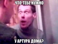 Что тебе нужно у Артура дома?