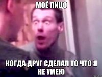 моё лицо когда друг сделал то что я не умею