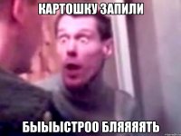 картошку запили быыыстроо бляяяять