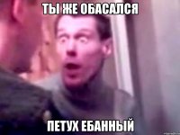 ты же обасался Петух ебанный