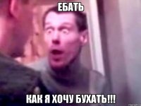 ЕБАТЬ КАК Я ХОЧУ БУХАТЬ!!!