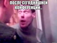 После сегодняшней конференции... 