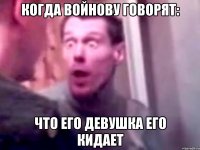 когда войнову говорят: что его девушка его кидает