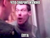 ЧТО ЗНАЧИТ НУЖНО ЁПТА