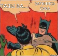 ТАЗЫ ВА.... ЗАТКНИСЬ СУКА