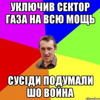 уключив Сектор газа на всю мощь сусіди подумали шо война