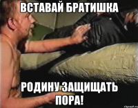 вставай братишка Родину защищать пора!