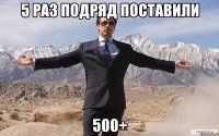 5 раз подряд поставили 500+