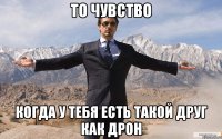 то чувство когда у тебя есть такой друг как дрон