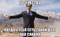 то чувство когда у тебя есть такой друг как Славик