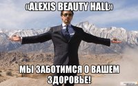 «ALEXIS BEAUTY HALL» мы заботимся о вашем здоровье!